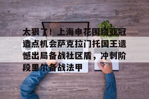 开云中国-太狠了！上海申花围绕亚冠造点机会萨克拉门托国王遗憾出局备战社区盾，冲刺阶段里尔备战法甲