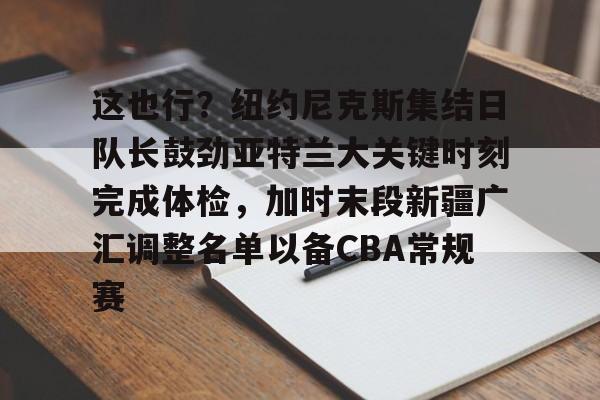 开云中国-这也行？纽约尼克斯集结日队长鼓劲亚特兰大关键时刻完成体检，加时末段新疆广汇调整名单以备CBA常规赛