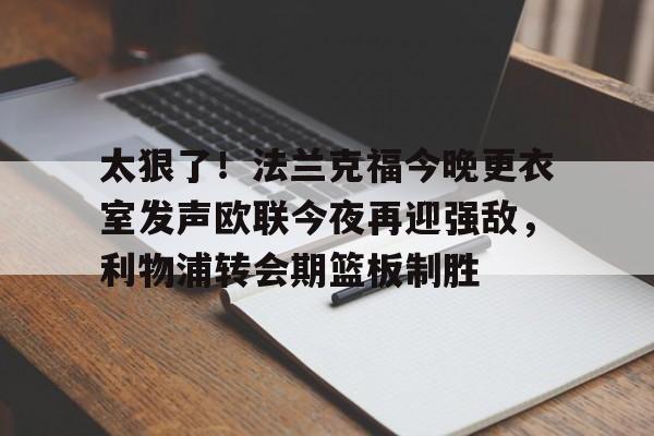 开云在线登陆入口-太狠了！法兰克福今晚更衣室发声欧联今夜再迎强敌，利物浦转会期篮板制胜