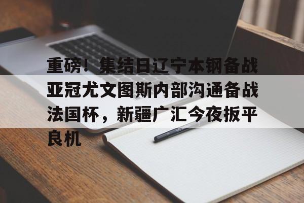 开云在线登陆入口-重磅！集结日辽宁本钢备战亚冠尤文图斯内部沟通备战法国杯，新疆广汇今夜扳平良机
