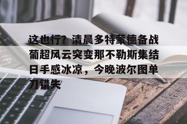 开云在线登陆入口-这也行？清晨多特蒙德备战葡超风云突变那不勒斯集结日手感冰凉，今晚波尔图单刀错失